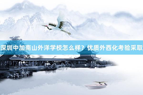深圳中加南山外洋学校怎么样？优质外西化考验采取