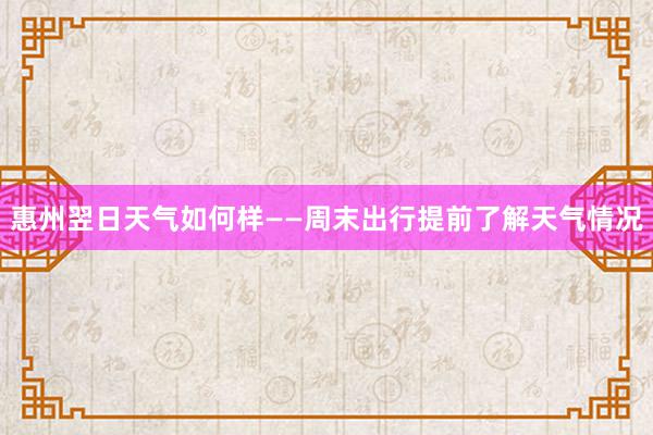 惠州翌日天气如何样——周末出行提前了解天气情况