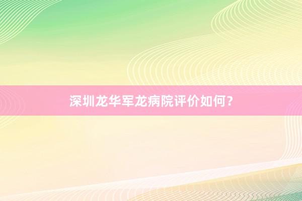 深圳龙华军龙病院评价如何？